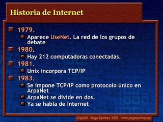 Historia de Internet 1979.  Aparece  UseNet . La red de los grupos de debate 1980 .  Hay 212 computadoras conectadas. 1981.  Unix incorpora TCP/IP 1983.  Se impone TCP/IP como protocolo único en  ArpaNet   ArpaNet  se divide en dos.  Ya se habla de Internet 