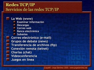 La Web (www) Examinar información Descargas Correo web Banca electrónica Subastas Correo electrónico (e-mail) Grupos de debate ( news ) Transferencia de archivos ( ftp ) Conexión remota ( telnet ) Charlas ( chat ) Videoconferencia Juegos en línea Redes TCP/IP Servicios de las redes TCP/IP 