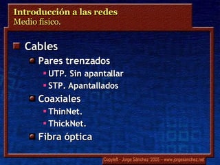 Introducción a las redes  Medio físico.  Cables Pares trenzados UTP. Sin apantallar STP. Apantallados Coaxiales ThinNet. ThickNet. Fibra óptica 