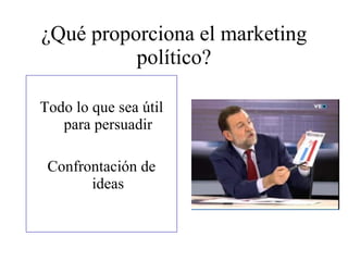 ¿Qué proporciona el marketing político? Todo lo que sea útil para persuadir Confrontación de ideas 