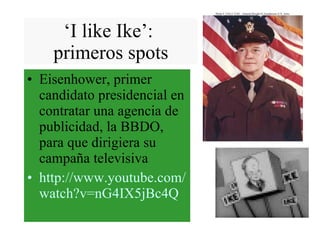 ‘ I like Ike’:  primeros spots Eisenhower, primer candidato presidencial en contratar una agencia de publicidad, la BBDO, para que dirigiera su campaña televisiva http :// www.youtube.com / watch?v = nG4IX5jBc4Q 