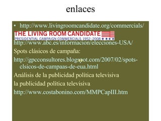 enlaces http :// www.livingroomcandidate.org / commercials / http :// www.abc.es / informacion /elecciones-USA/ Spots clásicos de campaña: http :// gpcconsultores.blogspot.com /2007/02/ spots - clsicos -de- campaas -de- eua.html Análisis de la publicidad política televisiva la publicidad política televisiva  http :// www.costabonino.com / MMPCapIII.htm           