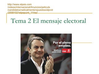 Tema 2 El mensaje electoral http :// www.elpais.com /videos/internacional/Anuncios/ pelicula /candidatos/radicalmente/opuestos/ elpvid /20081021elpepuint_1/Ves/ 