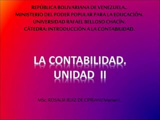 REPÚBLICA BOLIVARIANA DE VENEZUELA.. 
MINISTERIO DEL PODER POPULAR PARA LA EDUCACIÓN. 
UNIVERSIDAD RAFAEL BELLOSO CHACÍN. 
CÁTEDRA: INTRODUCCIÓN A LA CONTABILIDAD. 
MSc. ROSALIA RUIZ DE CIPRIANI/Marian l. 
 