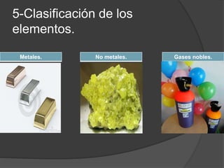 5-Clasificación de los 
elementos. 
Metales. No metales. Gases nobles. 
 