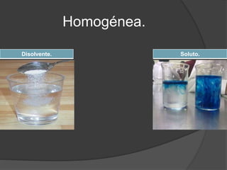 Homogénea. 
Disolvente. Soluto. 
