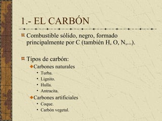 1.- EL CARBÓN
 Combustible sólido, negro, formado
 principalmente por C (también H, O, N,...).

 Tipos de carbón:
   Carbo...