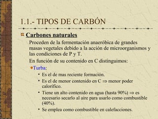1.1.- TIPOS DE CARBÓN
 Carbones naturales
  Proceden de la fermentación anaeróbica de grandes
  masas vegetales debido a l...