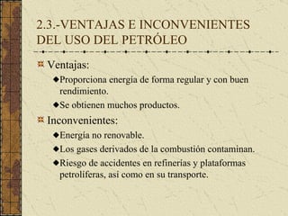 2.3.-VENTAJAS E INCONVENIENTES DEL USO DEL PETRÓLEO <ul><li>Ventajas: </li></ul><ul><ul><li>Proporciona energía de forma r...
