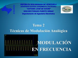 Tema 2
Técnicas de Modulación Analógica
MODULACIÓN
EN FRECUENCIA
REPÚBLICA BOLIVARIANA DE VENEZUELA
UNIVERSIDAD NACIONAL EXPERIMENTAL POLITÉCNICA
“ANTONIO JOSÉ DE SUCRE”
VICE-RECTORADO PUERTO ORDAZ
Departamento de Ingeniería Electrónica
 