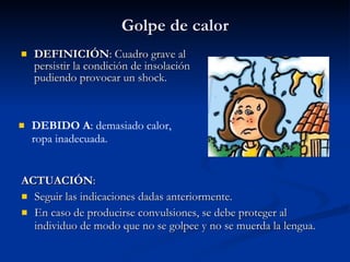 Golpe de calor DEFINICIÓN : Cuadro grave al persistir la condición de insolación pudiendo provocar un shock. ACTUACIÓN : Seguir las indicaciones dadas anteriormente. En caso de producirse convulsiones, se debe proteger al individuo de modo que no se golpee y no se muerda la lengua. DEBIDO A : demasiado calor, ropa inadecuada. 