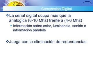 Compresión Digital La señal digital ocupa más que la analógica (8-10 Mhz) frente a (4-6 Mhz) Información sobre color, luminancia, sonido e información paralela  Juega con la eliminación de redundancias 