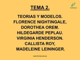 TEMA 2.
TEORIAS Y MODELOS.
FLORENCE NIGHTINGALE,
DOROTHEA OREM.
HILDEGARDE PEPLAU.
VIRGINIA HENDERSON.
CALLISTA ROY,
MADELEINE LEININGER.
www.formacurae.es
 