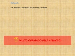 MUITO OBRIGADO PELA ATENÇÃO!
– Bibliografia:
– R. C. Hibbeler – Resistência dos materiais – 5º Edição.
 