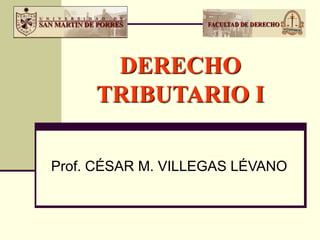 DERECHO
TRIBUTARIO I
Prof. CÉSAR M. VILLEGAS LÉVANO
 