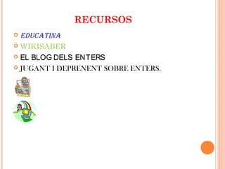 RECURSOS
 EDUCATINA
 WIKISABER
 EL BLOG DELS ENTERS
 JUGANT I DEPRENENT SOBRE ENTERS.
 