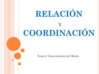 RELACIÓN
Y

COORDINACIÓN
Tema 2. Conocimiento del Medio

 