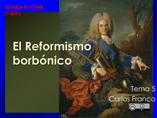 HISTORIA DE ESPAÑA
2º BACH

El Reformismo
borbónico
Tema 5
Carlos Franco

 