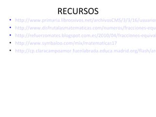 RECURSOS
•
•
•
•
•

http://www.primaria.librosvivos.net/archivosCMS/3/3/16/usuarios
http://www.disfrutalasmatematicas.com/numeros/fracciones-equi
http://refuerzomates.blogspot.com.es/2010/04/fracciones-equival
http://www.symbaloo.com/mix/matematicas17
http://cp.claracampoamor.fuenlabrada.educa.madrid.org/flash/are

 