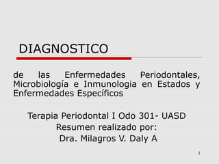 1
DIAGNOSTICO
de las Enfermedades Periodontales,
Microbiología e Inmunologia en Estados y
Enfermedades Específicos
Terapia Periodontal I Odo 301- UASD
Resumen realizado por:
Dra. Milagros V. Daly A
 