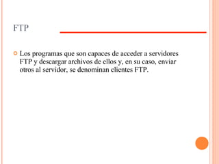 FTP Los programas que son capaces de acceder a servidores FTP y descargar archivos de ellos y, en su caso, enviar otros al servidor, se denominan clientes FTP.  