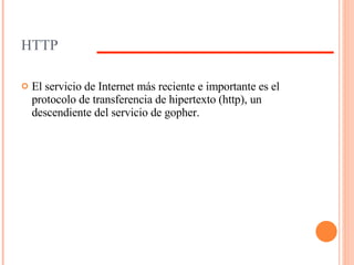 HTTP El servicio de Internet más reciente e importante es el protocolo de transferencia de hipertexto (http), un descendiente del servicio de gopher.  