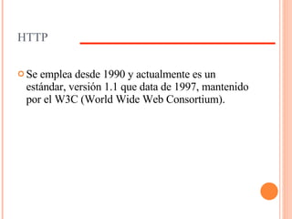 HTTP Se emplea desde 1990 y actualmente es un estándar, versión 1.1 que data de 1997, mantenido por el W3C (World Wide Web Consortium). 