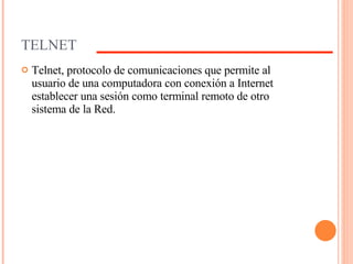TELNET Telnet, protocolo de comunicaciones que permite al usuario de una computadora con conexión a Internet establecer una sesión como terminal remoto de otro sistema de la Red.  
