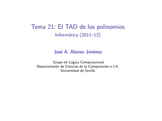 Tema 21: El TAD de los polinomios
           Informática (2011–12)


           José A. Alonso Jiménez

         Grupo de Lógica Computacional
 Departamento de Ciencias de la Computación e I.A.
              Universidad de Sevilla
 