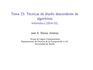 Tema 23: Técnicas de diseño descendente de
algoritmos
Informática (2014–15)
José A. Alonso Jiménez
Grupo de Lógica Computacional
Departamento de Ciencias de la Computación e I.A.
Universidad de Sevilla
 