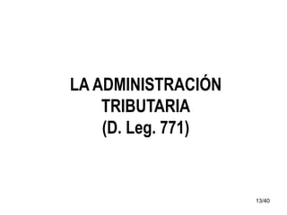 13/40
LA ADMINISTRACIÓN
TRIBUTARIA
(D. Leg. 771)
 