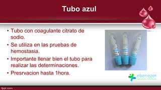 Tubo azul
• Tubo con coagulante citrato de
sodio.
• Se utiliza en las pruebas de
hemostasia.
• Importante llenar bien el tubo para
realizar las determinaciones.
• Presrvacion hasta 1hora.
 