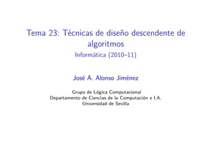 Tema 23: Técnicas de diseño descendente de
               algoritmos
                Informática (2010–11)


                José A. Alonso Jiménez

              Grupo de Lógica Computacional
      Departamento de Ciencias de la Computación e I.A.
                   Universidad de Sevilla
 