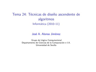 Tema 24: Técnicas de diseño ascendente de
               algoritmos
               Informática (2010–11)


               José A. Alonso Jiménez

             Grupo de Lógica Computacional
     Departamento de Ciencias de la Computación e I.A.
                  Universidad de Sevilla
 