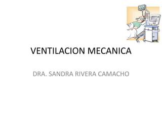 VENTILACION MECANICA DRA. SANDRA RIVERA CAMACHO 