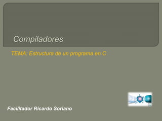 TEMA: Estructura de un programa en C
Facilitador Ricardo Soriano
 