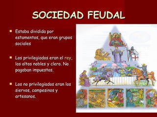 SOCIEDAD FEUDAL Estaba dividida por estamentos, que eran grupos sociales Los privilegiados eran el  rey , los altos nobles y clero. No pagaban impuestos. Los no privilegiados eran los siervos, campesinos y artesanos. 