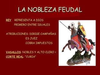 LA NOBLEZA FEUDAL REY   REPRESENTA A DIOS  PRIMERO ENTRE IGUALES ATRIBUCIONES: DIRIGE CAMPAÑAS ES JUEZ COBRA IMPUESTOS VASALLOS : NOBLES Y ALTO CLERO = CORTE REAL : “CURIA” 
