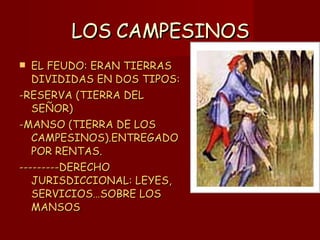 LOS CAMPESINOS EL FEUDO: ERAN TIERRAS DIVIDIDAS EN DOS TIPOS:  -RESERVA (TIERRA DEL SEÑOR) -MANSO (TIERRA DE LOS CAMPESINOS).ENTREGADO POR RENTAS.  ---------DERECHO JURISDICCIONAL: LEYES, SERVICIOS…SOBRE LOS MANSOS 