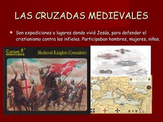 LAS CRUZADAS MEDIEVALES Son expediciones a lugares donde vivió Jesús, para defender el cristianismo contra los infieles. Participaban hombres, mujeres, niños.  
