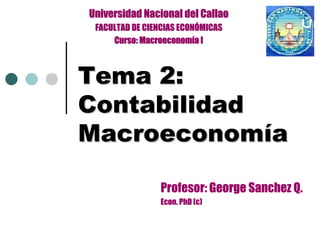 Universidad Nacional del Callao
 FACULTAD DE CIENCIAS ECONÓMICAS
     Curso: Macroeconomía I



Tema 2:
Contabilidad
Macroeconomía

                Profesor: George Sanchez Q.
                Econ. PhD (c)
 