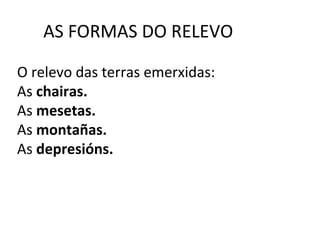 AS FORMAS DO RELEVO
O relevo das terras emerxidas:
As chairas.
As mesetas.
As montañas.
As depresións.
 