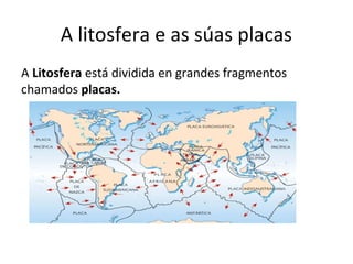 A litosfera e as súas placas
A Litosfera está dividida en grandes fragmentos
chamados placas.
 