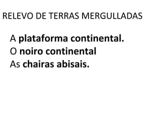 RELEVO DE TERRAS MERGULLADAS
A plataforma continental.
O noiro continental
As chairas abisais.
 
