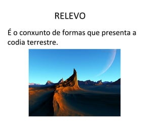 RELEVO
É o conxunto de formas que presenta a
codia terrestre.
 