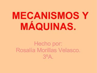 MECANISMOS Y MÁQUINAS. Hecho por: Rosalía Morillas Velasco. 3ºA. 