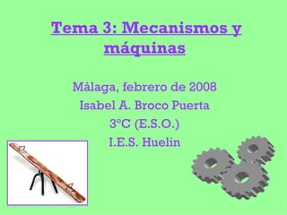 Tema 3: Mecanismos y máquinas Málaga, febrero de 2008 Isabel A. Broco Puerta 3ºC (E.S.O.) I.E.S. Huelin 