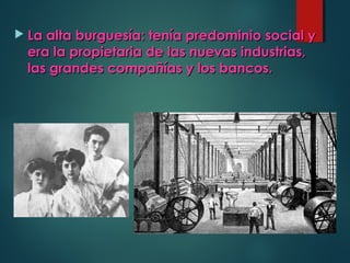  La alta burguesía: tenía predominio social yLa alta burguesía: tenía predominio social y
era la propietaria de las nuevas industrias,era la propietaria de las nuevas industrias,
las grandes compañías y los bancos.las grandes compañías y los bancos.
 