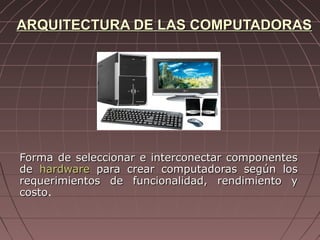 ARQUITECTURA DE LAS COMPUTADORAS

Forma de seleccionar e interconectar componentes
de hardware para crear computadoras según los
requerimientos de funcionalidad, rendimiento y
costo.
costo

 