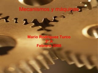 Mecanismos y máquinas




  Mario Rodríguez Turco
          3º A
      Febrero 2008